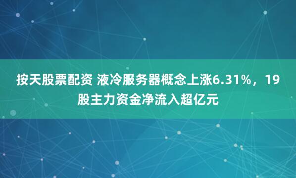按天股票配资 液冷服务器概念上涨6.31%，19股主力资金净流入超亿元