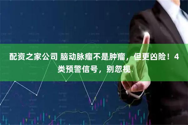 配资之家公司 脑动脉瘤不是肿瘤，但更凶险！4类预警信号，别忽视