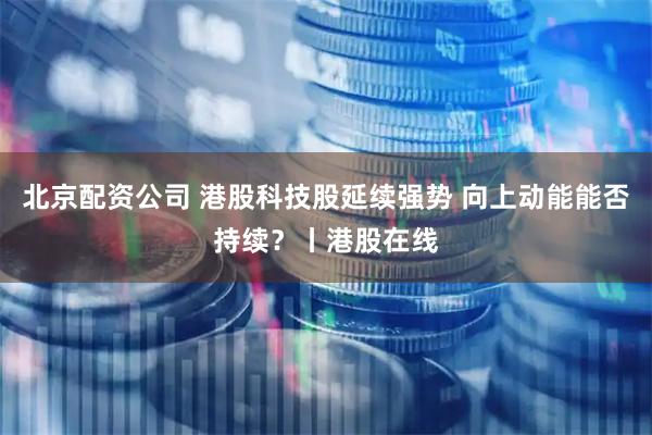 北京配资公司 港股科技股延续强势 向上动能能否持续?丨港股在线