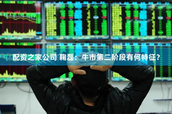 配资之家公司 鞠磊：牛市第二阶段有何特征？
