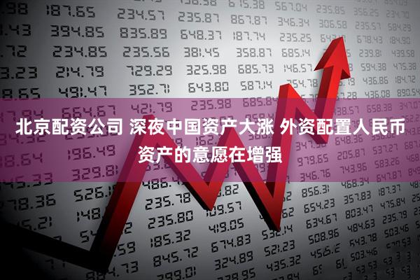 北京配资公司 深夜中国资产大涨 外资配置人民币资产的意愿在增强