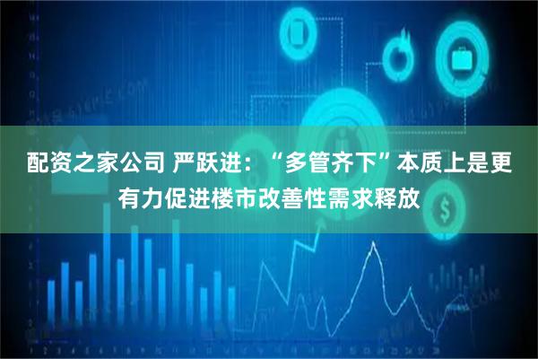 配资之家公司 严跃进：“多管齐下”本质上是更有力促进楼市改善性需求释放