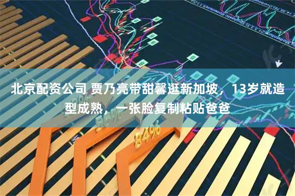 北京配资公司 贾乃亮带甜馨逛新加坡，13岁就造型成熟，一张脸复制粘贴爸爸