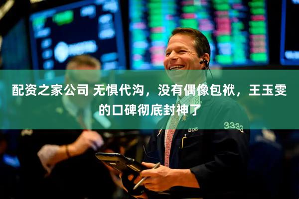 配资之家公司 无惧代沟，没有偶像包袱，王玉雯的口碑彻底封神了