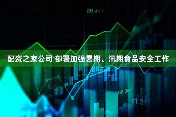 配资之家公司 部署加强暑期、汛期食品安全工作