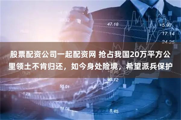 股票配资公司一起配资网 抢占我国20万平方公里领土不肯归还，如今身处险境，希望派兵保护