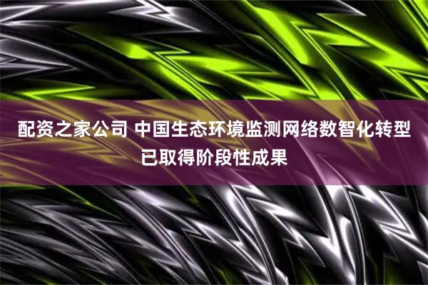 配资之家公司 中国生态环境监测网络数智化转型已取得阶段性成果