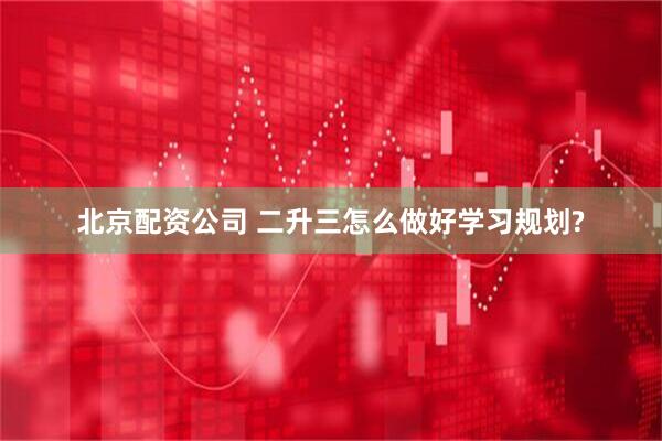北京配资公司 二升三怎么做好学习规划?