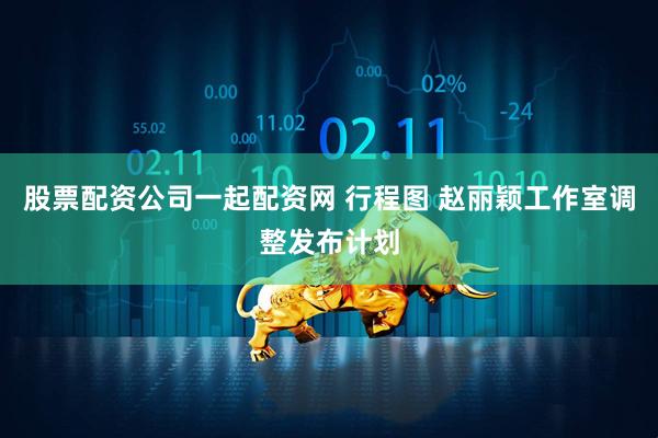股票配资公司一起配资网 行程图 赵丽颖工作室调整发布计划