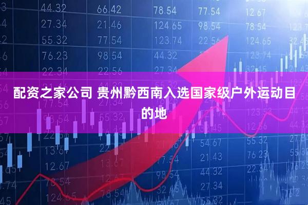 配资之家公司 贵州黔西南入选国家级户外运动目的地