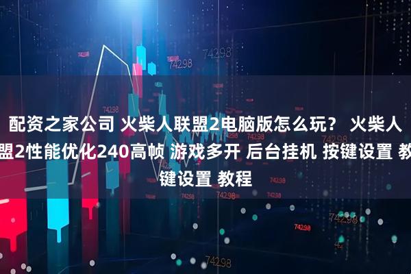配资之家公司 火柴人联盟2电脑版怎么玩？ 火柴人联盟2性能优化240高帧 游戏多开 后台挂机 按键设置 教程