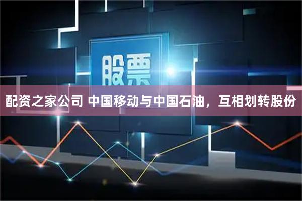 配资之家公司 中国移动与中国石油，互相划转股份