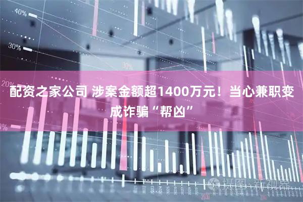 配资之家公司 涉案金额超1400万元！当心兼职变成诈骗“帮凶”