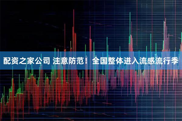配资之家公司 注意防范!全国整体进入流感流行季