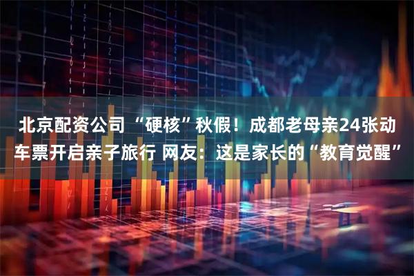 北京配资公司 “硬核”秋假！成都老母亲24张动车票开启亲子旅行 网友：这是家长的“教育觉醒”
