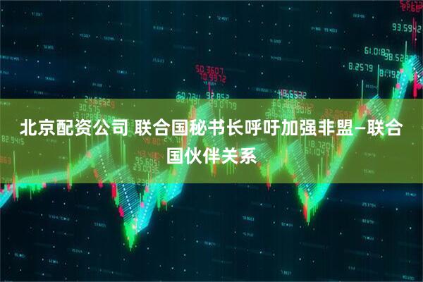 北京配资公司 联合国秘书长呼吁加强非盟—联合国伙伴关系