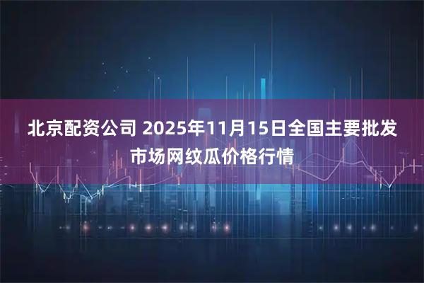北京配资公司 2025年11月15日全国主要批发市场网纹瓜价格行情