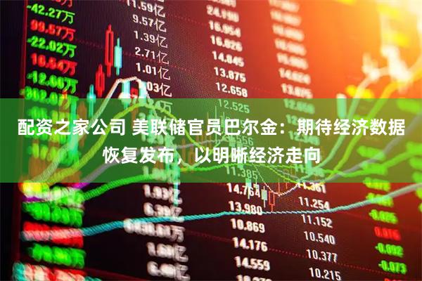 配资之家公司 美联储官员巴尔金：期待经济数据恢复发布，以明晰经济走向