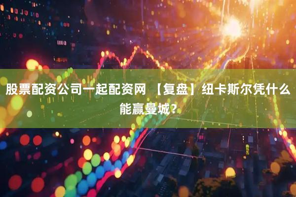 股票配资公司一起配资网 【复盘】纽卡斯尔凭什么能赢曼城？