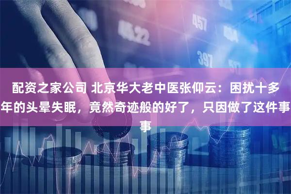配资之家公司 北京华大老中医张仰云:困扰十多年的头晕失眠,竟然奇迹般的好了,只因做了这件事