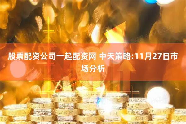 股票配资公司一起配资网 中天策略:11月27日市场分析