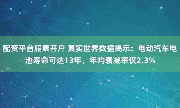 配资平台股票开户 真实世界数据揭示：电动汽车电池寿命可达13年，年均衰减率仅2.3%