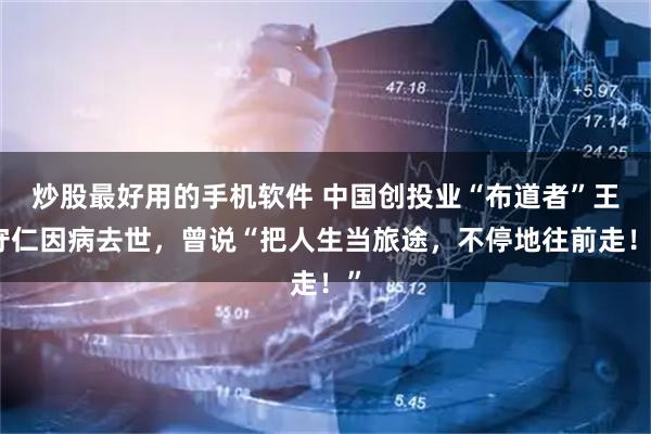 炒股最好用的手机软件 中国创投业“布道者”王守仁因病去世，曾说“把人生当旅途，不停地往前走！”