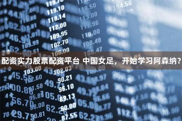 配资实力股票配资平台 中国女足，开始学习阿森纳？