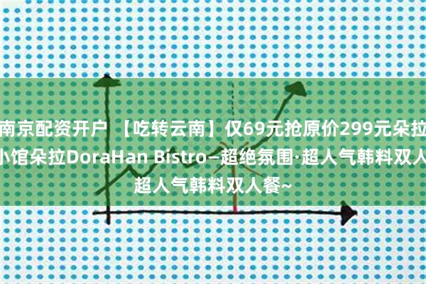 南京配资开户 【吃转云南】仅69元抢原价299元朵拉韩·小馆朵拉DoraHan Bistro—超绝氛围·超人气韩料双人餐~