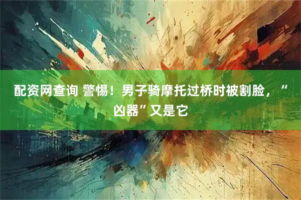 配资网查询 警惕！男子骑摩托过桥时被割脸，“凶器”又是它