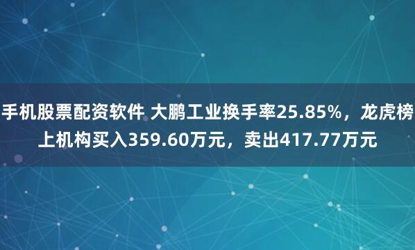 手机股票配资软件 大鹏工业换手率25.85%，龙虎榜上机构买入359.60万元，卖出417.77万元