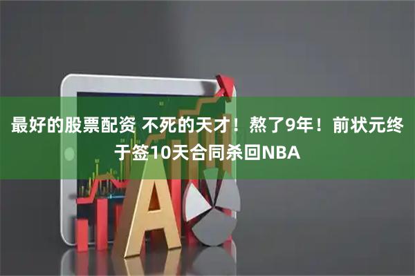 最好的股票配资 不死的天才！熬了9年！前状元终于签10天合同杀回NBA