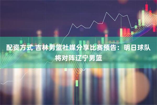 配资方式 吉林男篮社媒分享比赛预告：明日球队将对阵辽宁男篮
