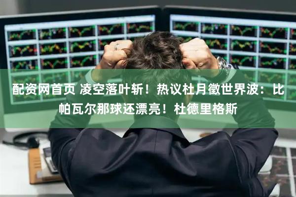 配资网首页 凌空落叶斩！热议杜月徵世界波：比帕瓦尔那球还漂亮！杜德里格斯