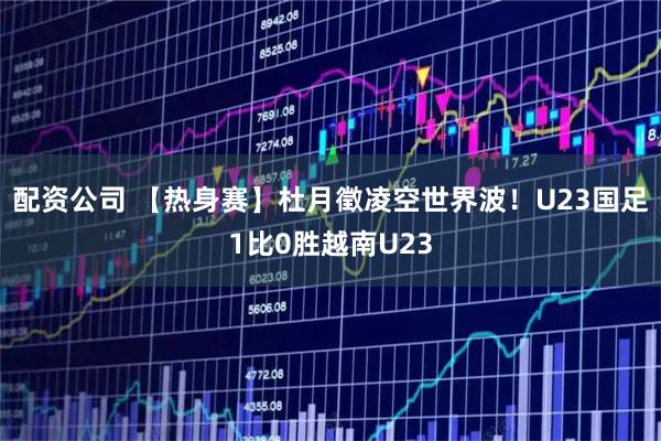 配资公司 【热身赛】杜月徵凌空世界波！U23国足1比0胜越南U23