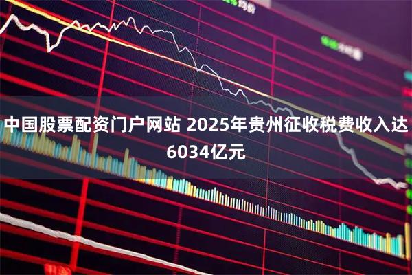 中国股票配资门户网站 2025年贵州征收税费收入达6034亿元