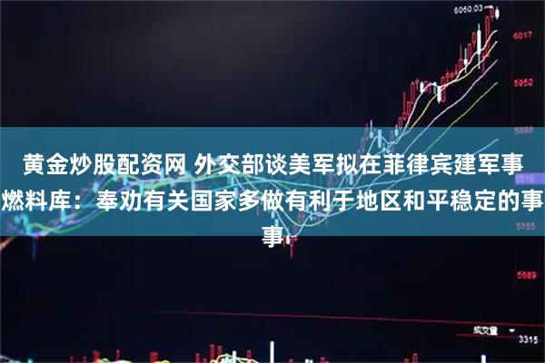 黄金炒股配资网 外交部谈美军拟在菲律宾建军事燃料库：奉劝有关国家多做有利于地区和平稳定的事