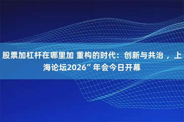 股票加杠杆在哪里加 重构的时代：创新与共治 ，上海论坛2026”年会今日开幕