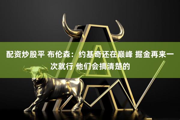 配资炒股平 布伦森：约基奇还在巅峰 掘金再来一次就行 他们会搞清楚的
