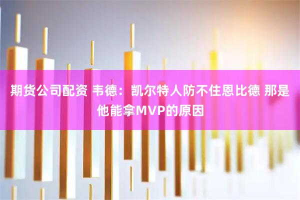 期货公司配资 韦德：凯尔特人防不住恩比德 那是他能拿MVP的原因