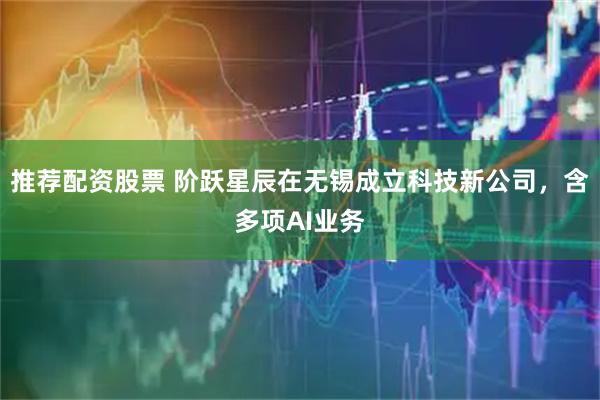 推荐配资股票 阶跃星辰在无锡成立科技新公司，含多项AI业务
