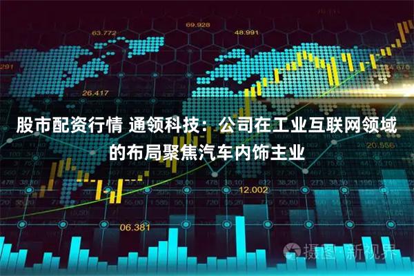 股市配资行情 通领科技：公司在工业互联网领域的布局聚焦汽车内饰主业