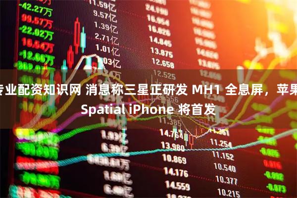 专业配资知识网 消息称三星正研发 MH1 全息屏，苹果 Spatial iPhone 将首发