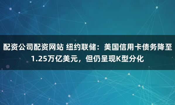 配资公司配资网站 纽约联储：美国信用卡债务降至1.25万亿美元，但仍呈现K型分化