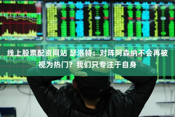 线上股票配资网站 瑟洛特：对阵阿森纳不会再被视为热门？我们只专注于自身