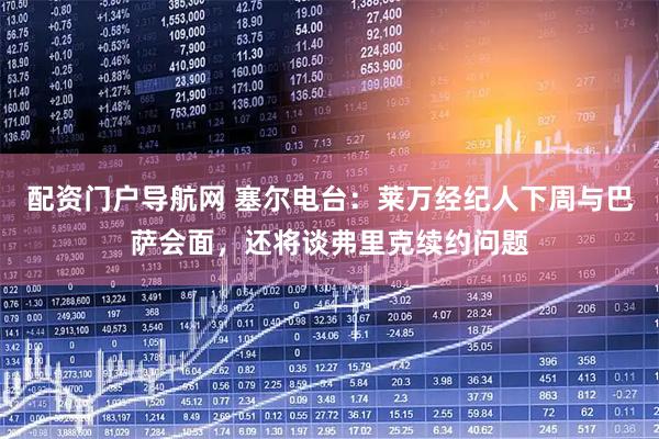 配资门户导航网 塞尔电台：莱万经纪人下周与巴萨会面，还将谈弗里克续约问题