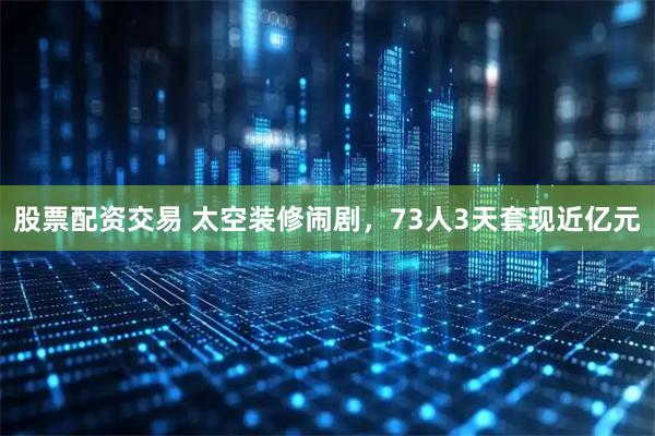 股票配资交易 太空装修闹剧,73人3天套现近亿元
