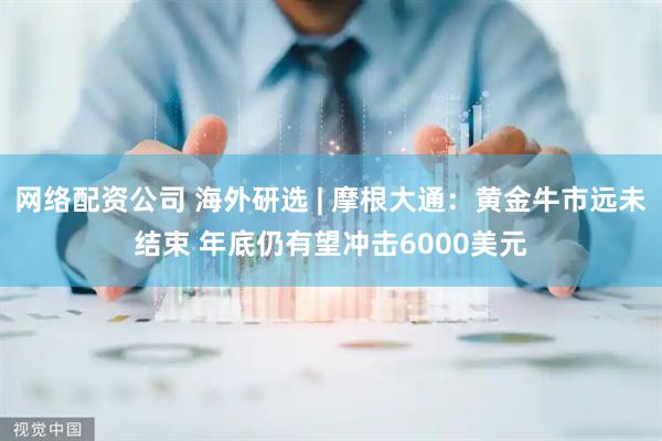 网络配资公司 海外研选 | 摩根大通:黄金牛市远未结束 年底仍有望冲击6000美元