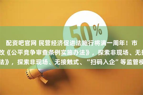 配资吧官网 民营经济促进法施行将满一周年！市场监管总局：将加快修改《公平竞争审查条例实施办法》，探索非现场、无接触式、“扫码入企”等监管模式