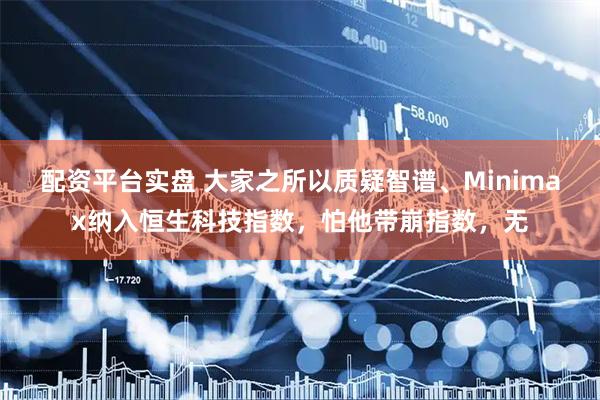 配资平台实盘 大家之所以质疑智谱、Minimax纳入恒生科技指数，怕他带崩指数，无
